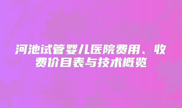 河池试管婴儿医院费用、收费价目表与技术概览