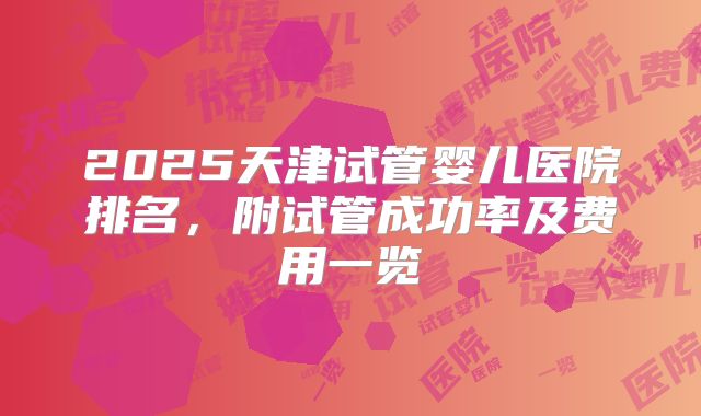 2025天津试管婴儿医院排名，附试管成功率及费用一览