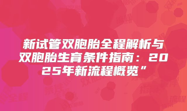 新试管双胞胎全程解析与双胞胎生育条件指南:2025年新流程概览”