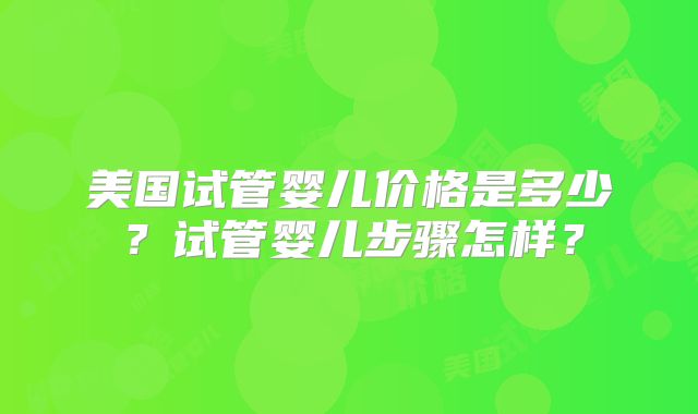 美国试管婴儿价格是多少？试管婴儿步骤怎样？