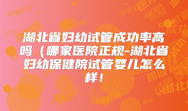 湖北省妇幼试管成功率高吗（哪家医院正规-湖北省妇幼保健院试管婴儿怎么样！
