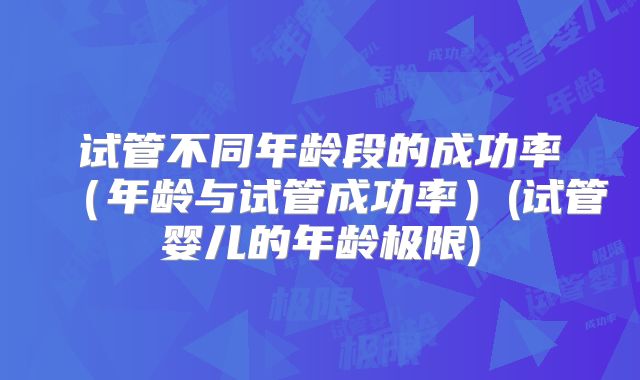 试管不同年龄段的成功率（年龄与试管成功率）(试管婴儿的年龄极限)