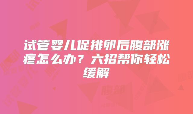 试管婴儿促排卵后腹部涨疼怎么办?六招帮你轻松缓解