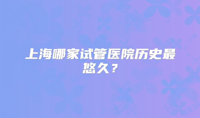 上海哪家试管医院历史最悠久?