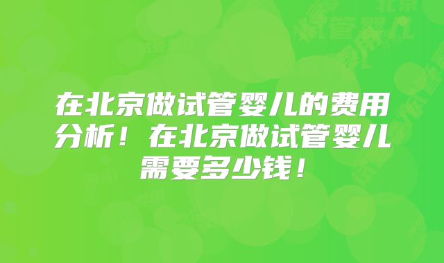 在北京做试管婴儿的费用分析！在北京做试管婴儿需要多少钱！
