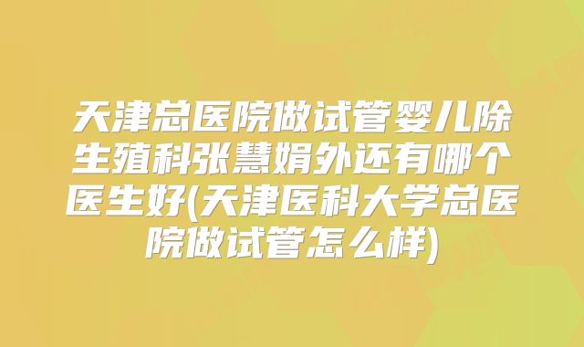 天津总医院做试管婴儿除生殖科张慧娟外还有哪个医生好(天津医科大学总医院做试管怎么样)