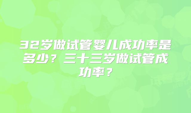 32岁做试管婴儿成功率是多少？三十三岁做试管成功率？