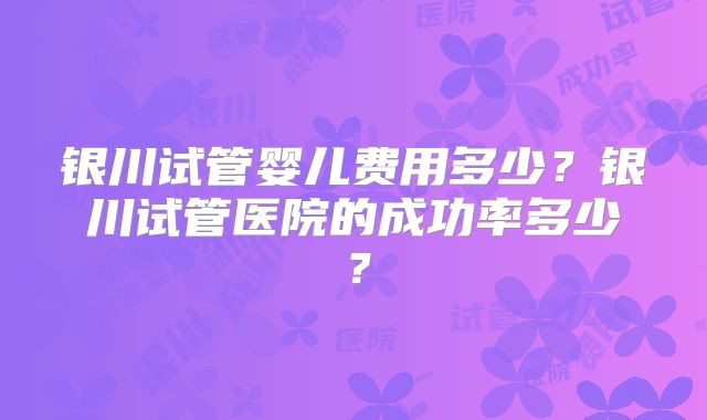银川试管婴儿费用多少？银川试管医院的成功率多少？