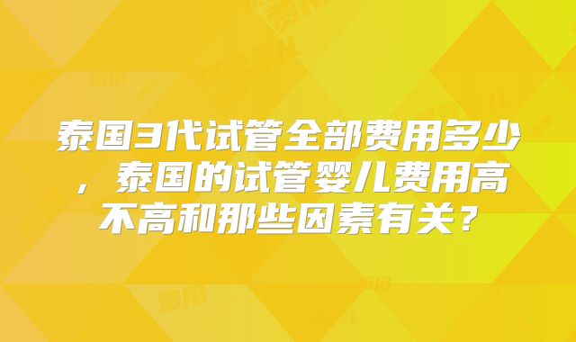 泰国3代试管全部费用多少,泰国的试管婴儿费用高不高和那些因素有关?