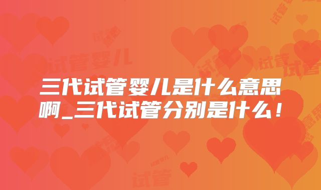 三代试管婴儿是什么意思啊_三代试管分别是什么！