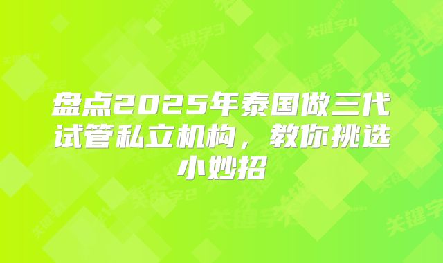 盘点2025年泰国做三代试管私立机构，教你挑选小妙招