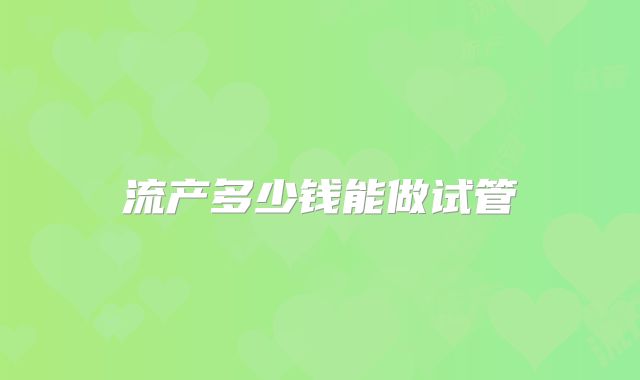 流产多少钱能做试管