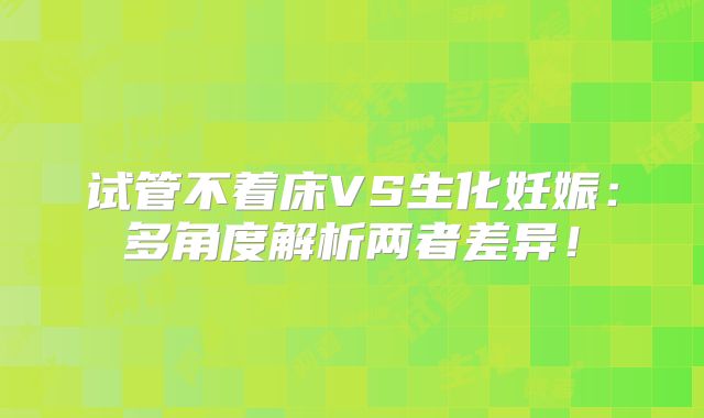试管不着床VS生化妊娠：多角度解析两者差异！