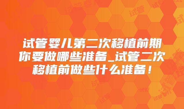 试管婴儿第二次移植前期你要做哪些准备_试管二次移植前做些什么准备！