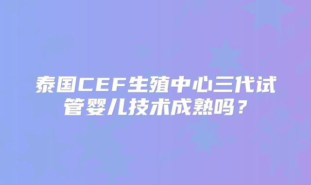 泰国CEF生殖中心三代试管婴儿技术成熟吗？