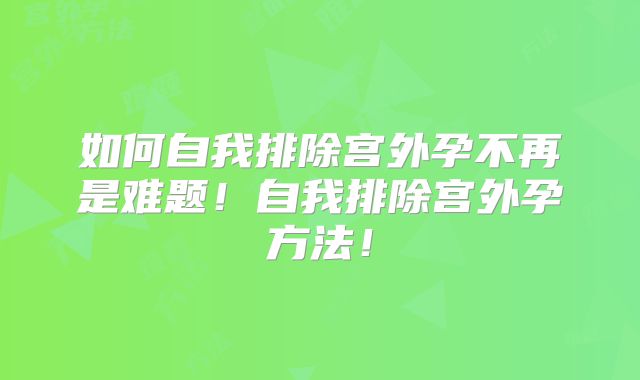如何自我排除宫外孕不再是难题！自我排除宫外孕方法！