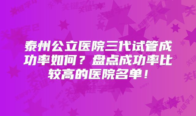 泰州公立医院三代试管成功率如何？盘点成功率比较高的医院名单！