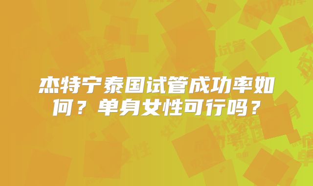 杰特宁泰国试管成功率如何？单身女性可行吗？