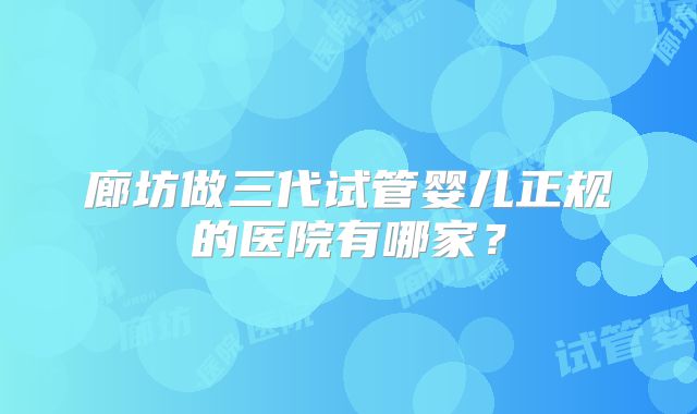 廊坊做三代试管婴儿正规的医院有哪家？