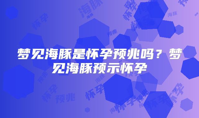 梦见海豚是怀孕预兆吗？梦见海豚预示怀孕