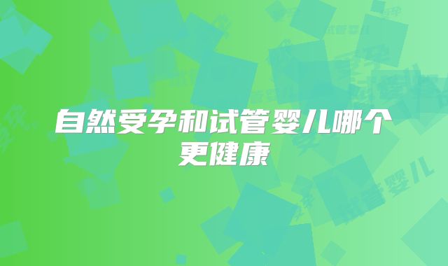 自然受孕和试管婴儿哪个更健康