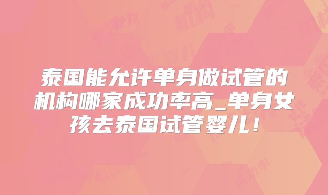 泰国能允许单身做试管的机构哪家成功率高_单身女孩去泰国试管婴儿！