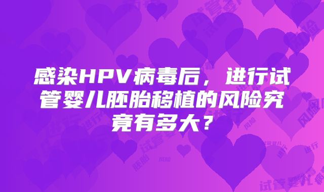 感染HPV病毒后，进行试管婴儿胚胎移植的风险究竟有多大？