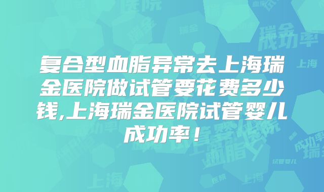 复合型血脂异常去上海瑞金医院做试管要花费多少钱,上海瑞金医院试管婴儿成功率！