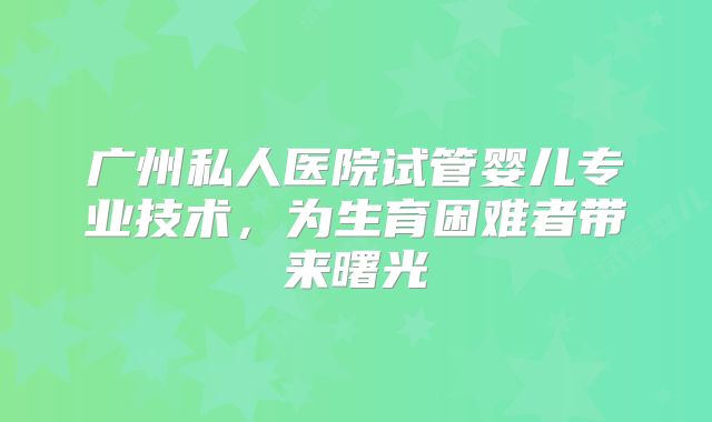 广州私人医院试管婴儿专业技术,为生育困难者带来曙光