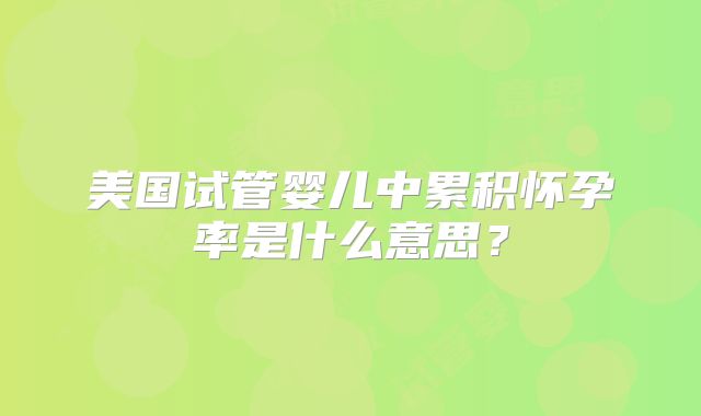 美国试管婴儿中累积怀孕率是什么意思?