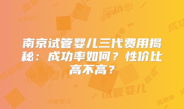 南京试管婴儿三代费用揭秘：成功率如何？性价比高不高？