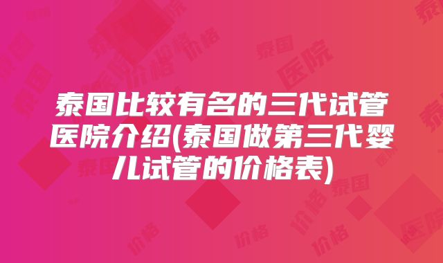 泰国比较有名的三代试管医院介绍(泰国做第三代婴儿试管的价格表)