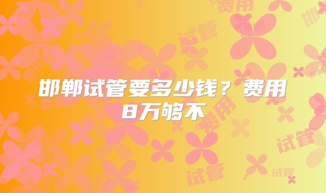邯郸试管要多少钱？费用8万够不