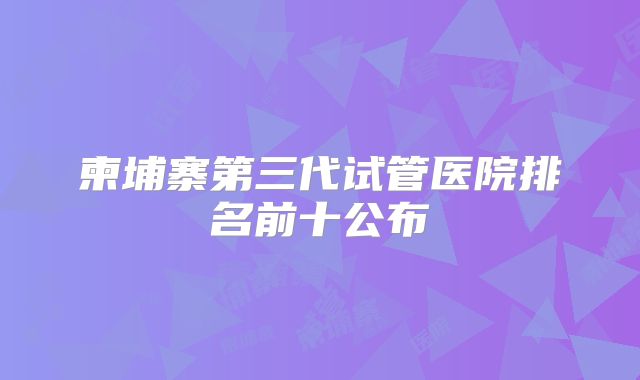 柬埔寨第三代试管医院排名前十公布