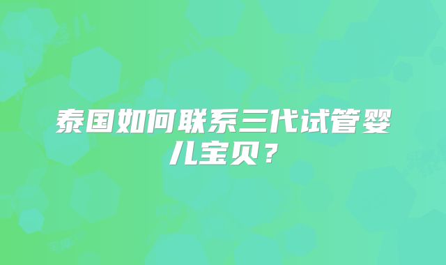 泰国如何联系三代试管婴儿宝贝？
