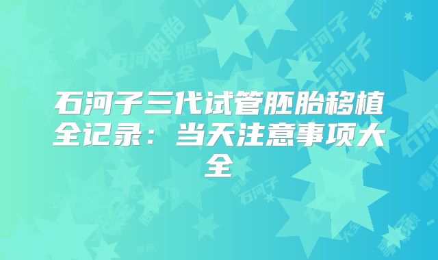 石河子三代试管胚胎移植全记录：当天注意事项大全