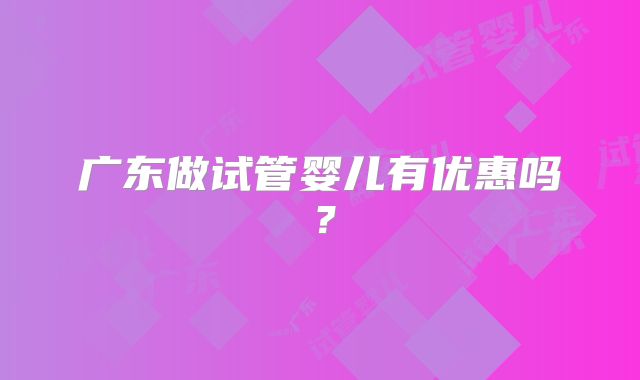 广东做试管婴儿有优惠吗?