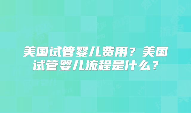 美国试管婴儿费用？美国试管婴儿流程是什么？