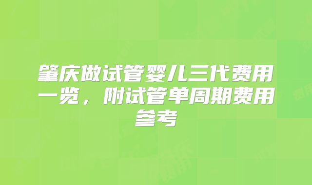 肇庆做试管婴儿三代费用一览，附试管单周期费用参考