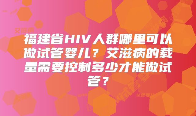 福建省HIV人群哪里可以做试管婴儿？艾滋病的载量需要控制多少才能做试管？