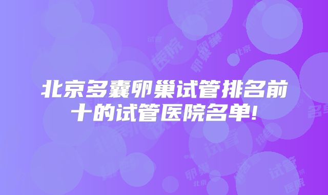 北京多囊卵巢试管排名前十的试管医院名单!