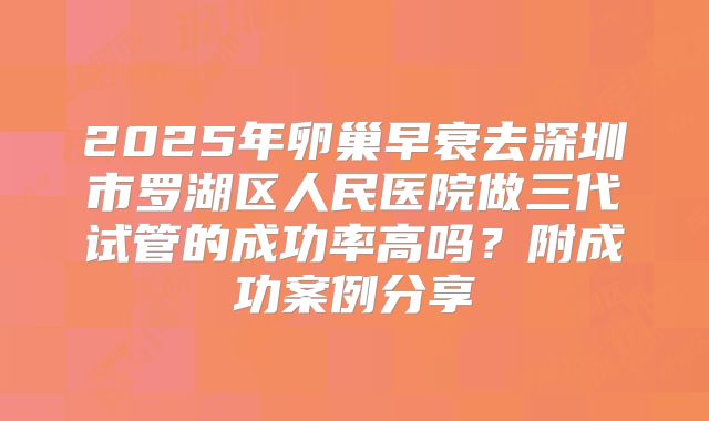 2025年卵巢早衰去深圳市罗湖区人民医院做三代试管的成功率高吗？附成功案例分享