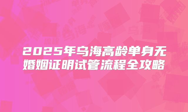 2025年乌海高龄单身无婚姻证明试管流程全攻略