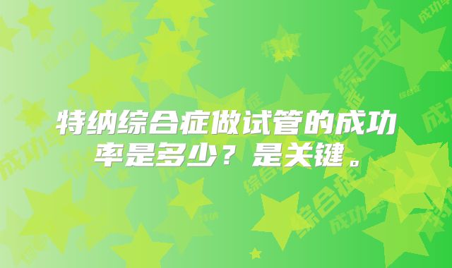 特纳综合症做试管的成功率是多少？是关键。