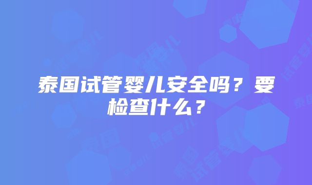 泰国试管婴儿安全吗？要检查什么？