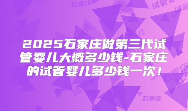 2025石家庄做第三代试管婴儿大概多少钱-石家庄的试管婴儿多少钱一次！