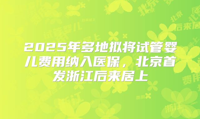 2025年多地拟将试管婴儿费用纳入医保,北京首发浙江后来居上