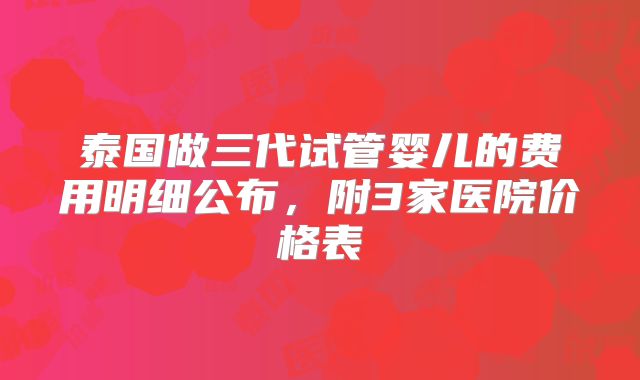 泰国做三代试管婴儿的费用明细公布,附3家医院价格表