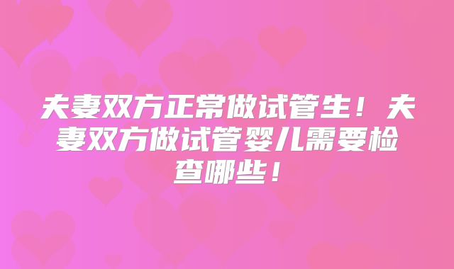 夫妻双方正常做试管生!夫妻双方做试管婴儿需要检查哪些!