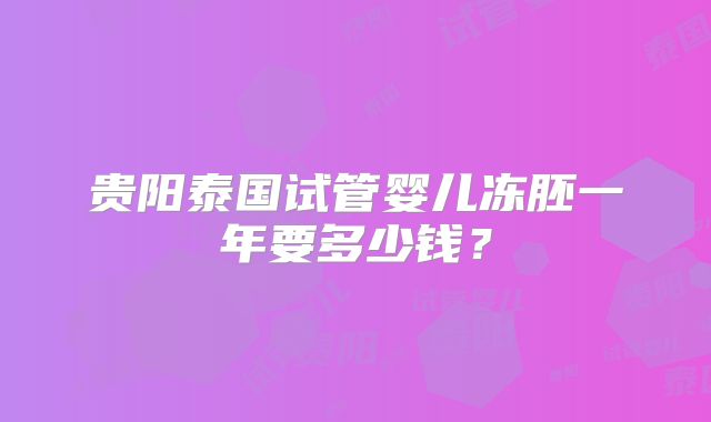 贵阳泰国试管婴儿冻胚一年要多少钱?